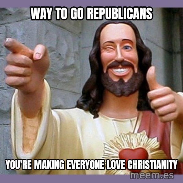 buddy jesus meme: way to go republicans / you're making everyone love christianity