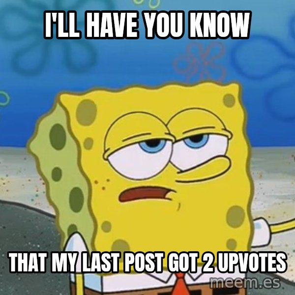 I'll have you know Spongebob meme: I'll Have you know / That my last post got 2 upvotes