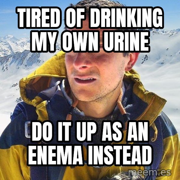 Bear Grylls meme: tired of drinking my own urine / do it up as an enema instead