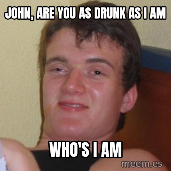 high/drunk guy meme: JOHN, ARE YOU AS DRUNK AS I AM / WHO'S I AM