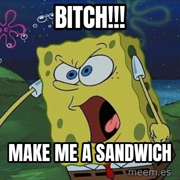 Spongebob Rage meme: bitch!!! / make me a sandwich