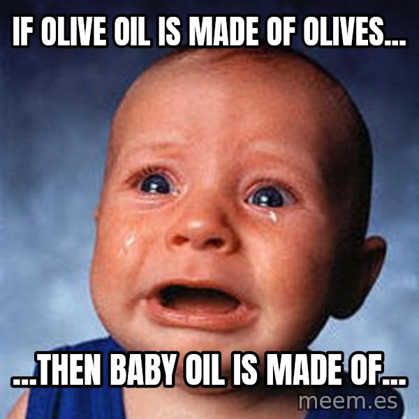 Crying Baby meme: IF OLIVE OIL IS MADE OF OLIVES... / ...THEN BABY OIL IS MADE OF...
