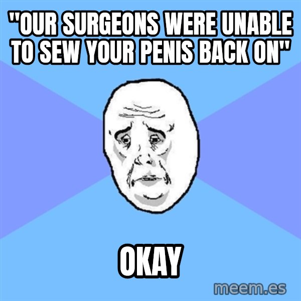 Okay Guy meme: "our surgeons were unable to sew your penis back on" / okay