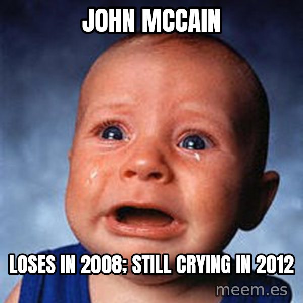 Crying Baby meme: John Mccain / LOSES in 2008; Still crying in 2012