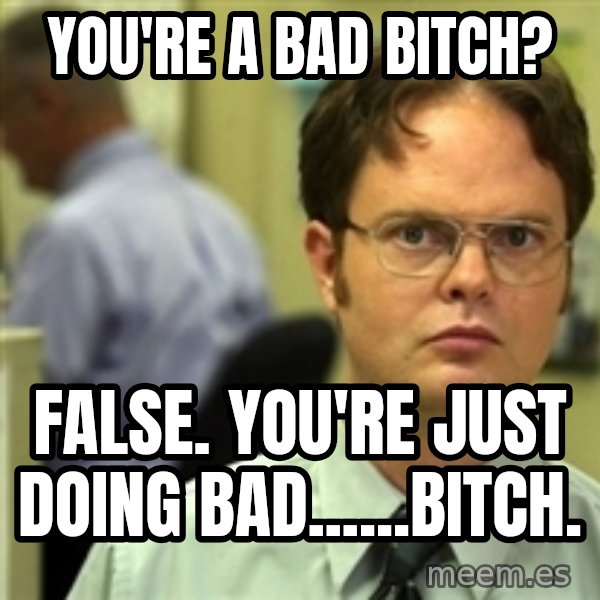 Dwight Schrute meme: you're a bad bitch? / False. you're just doing bad......bitch.