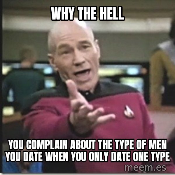 star trek wtf meme: why the hell / you complain about the type of men you date when you only date one type