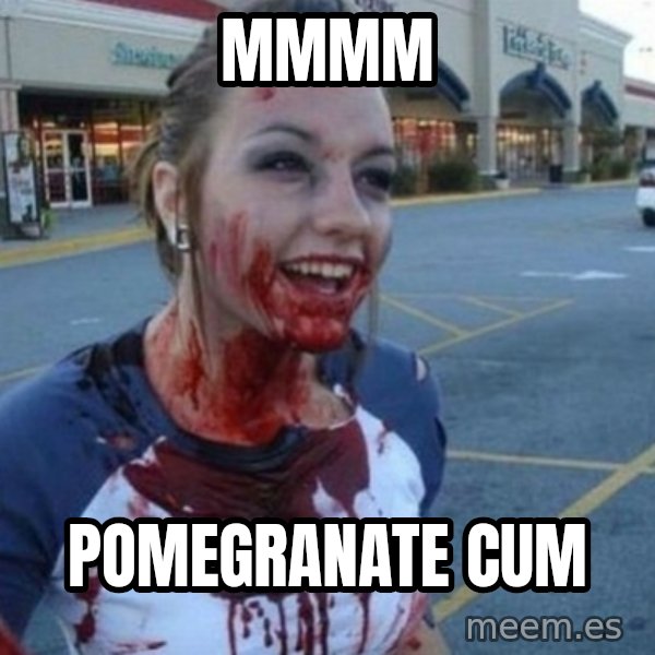 Scary Nympho meme: Mmmm / Pomegranate cum