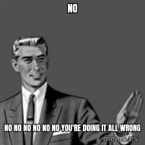 Correction Guy meme: no / no no no no no no you're doing it all wrong