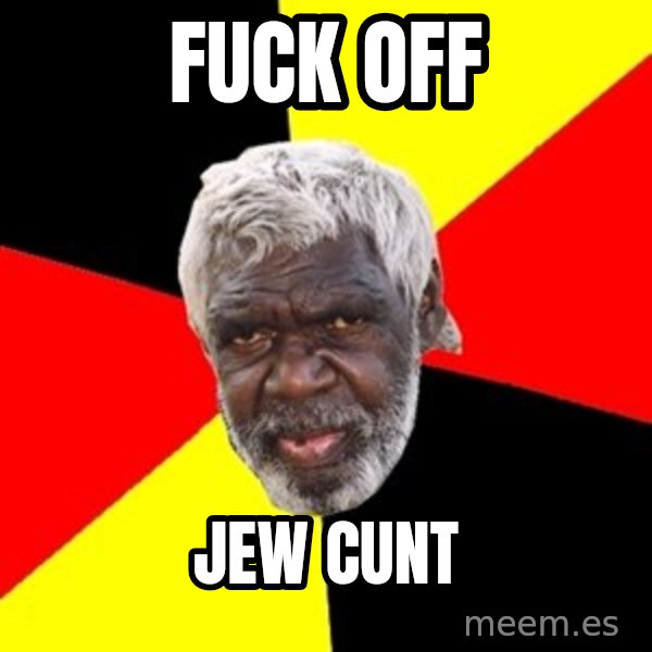 Aboriginal meme: fuck off / jew cunt