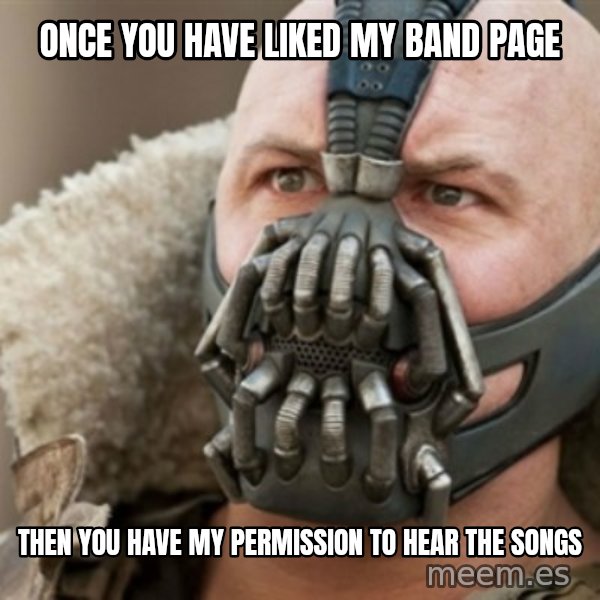 Bane meme: once you have liked my band page / then you have my permission to hear the songs