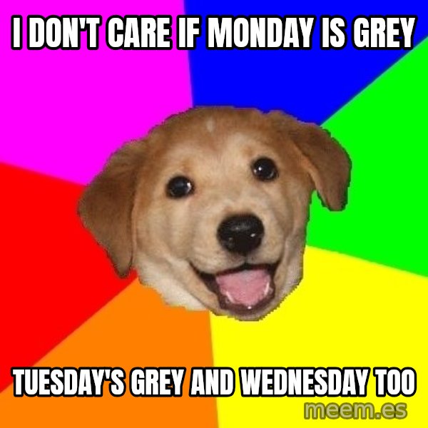 Advice Dog meme: I DON'T CARE IF MONDAY IS GREY / TUESDAY'S GREY AND WEDNESDAY TOO