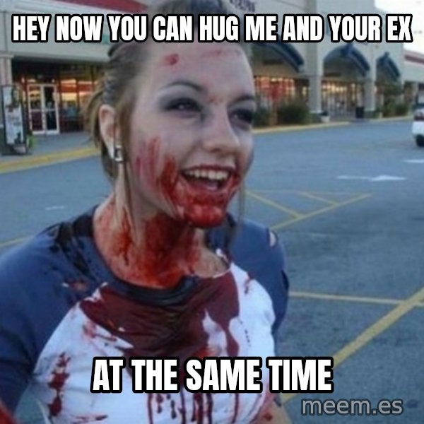 Scary Nympho meme: hey now you can hug me and your ex / At the same time