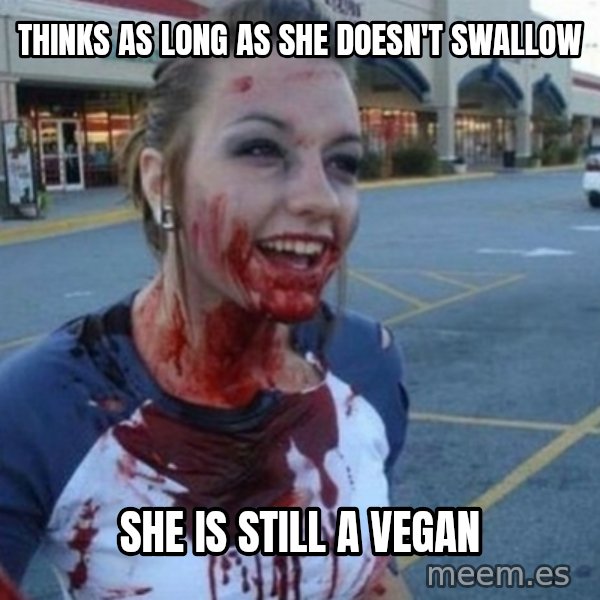 Scary Nympho meme: thinks as long as she doesn't swallow / she is still a vegan