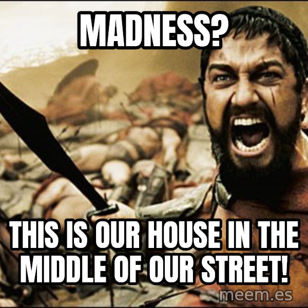 This Is Sparta Meme meme: MADNESS? / THIS IS OUR HOUSE IN THE MIDDLE OF OUR STREET!