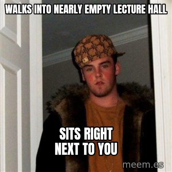 Scumbag Steve meme: WALKS INTO NEARLY EMPTY LECTURE HALL / SITS RIGHT NEXT TO YOU
