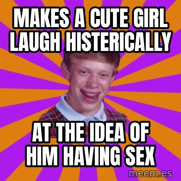 Unlucky Brian Strikes Again meme: Makes a cute girl laugh histerically / at the idea of him having sex