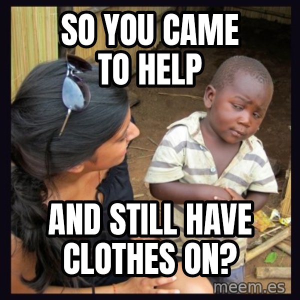 Skeptical 3rd World Kid meme: So you came to help / and still have clothes on?