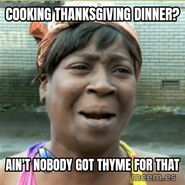 Ain't Nobody got time fo that meme: Cooking thanksgiving dinner? / Ain't nobody got thyme for that