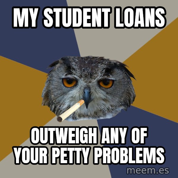 Art Student Owl meme: my student loans / outweigh any of your petty problems