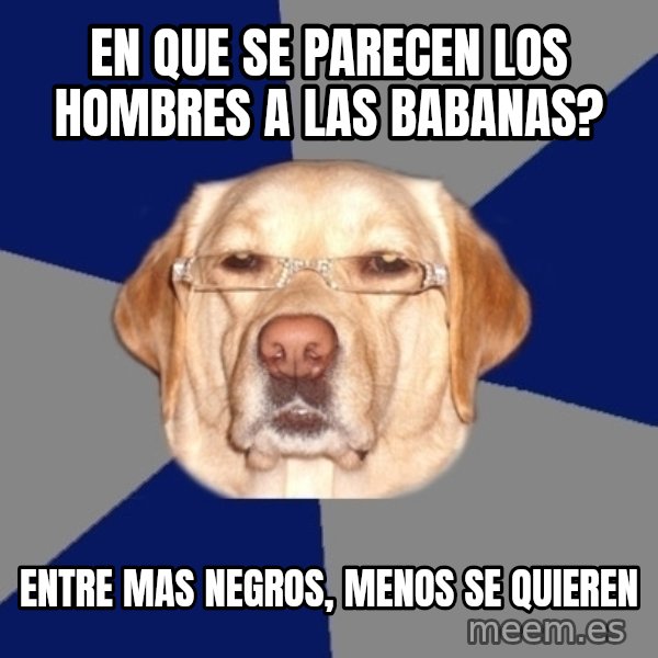 Racist Dog meme: en que se parecen los hombres a las babanas? / entre mas negros, menos se quieren