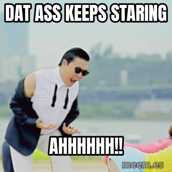 Gangnam Style meme: DAT ASS KEEPS STARING / AHHHHHH!!