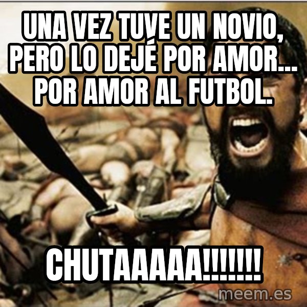 sparta meme: UNA VEZ TUVE UN NOVIO, PERO LO DEJÉ POR AMOR... POR AMOR AL FUTBOL. / CHUTAAAAA!!!!!!!