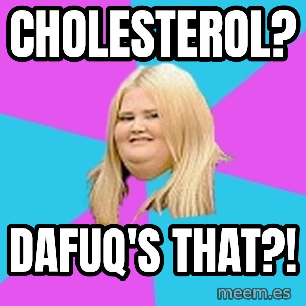 Fat Girl meme: cholesterol? / Dafuq's that?!