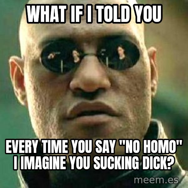 What if I told you / Matrix Morpheus meme: what if i told you / every time you say "no homo" I imagine you sucking dick?