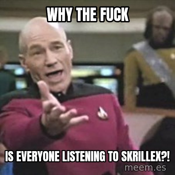 Captain Picard meme: why the fuck / is everyone listening to skrillex?!