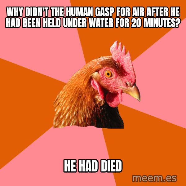 Anti Joke Chicken meme: Why didn't the human gasp for air after he had been held under water for 20 minutes? / he had died
