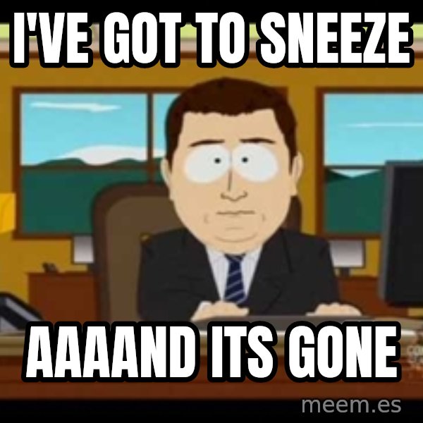 Aand Its Gone meme: I've Got to Sneeze / aaaand its gone
