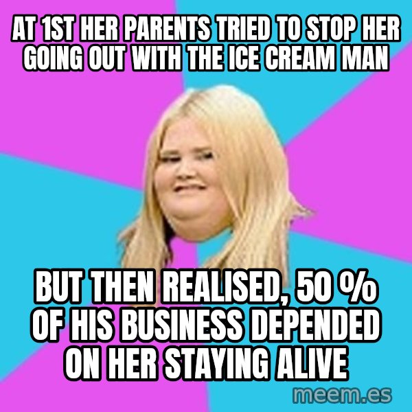 Fat Girl meme: at 1st her parents tried to stop her going out with the ice cream man / but then realised, 50 % of his business depended on her staying alive