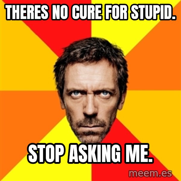 Diagnostic House meme: theres no cure for stupid. / stop asking me.