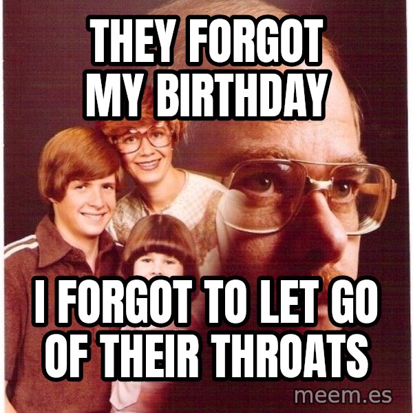Vengeance Dad meme: they forgot my birthday / i forgot to let go of their throats