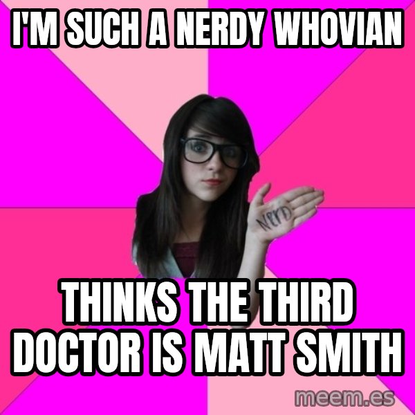 Idiot Nerd Girl meme: I'm such a nerdy whovian / thinks the third doctor is matt smith