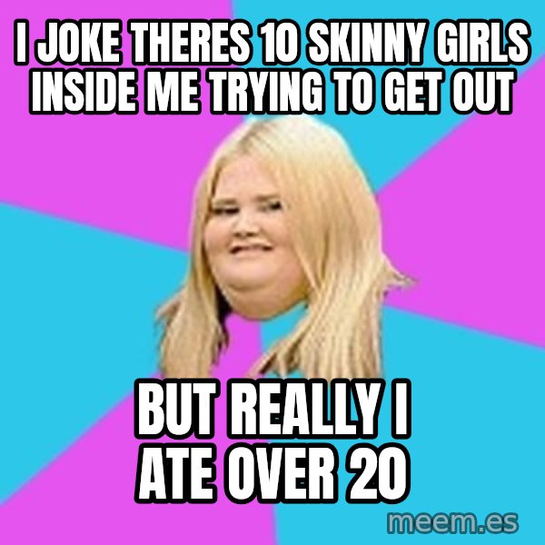 Fat Girl meme: i joke theres 10 skinny girls inside me trying to get out / but really i ate over 20