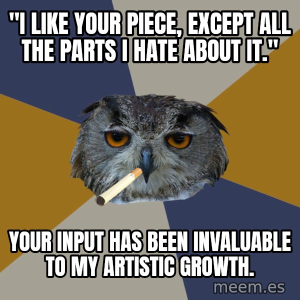 Art Student Owl meme: "I like your piece, except all the parts i hate about it." / your input has been invaluable to my artistic growth.