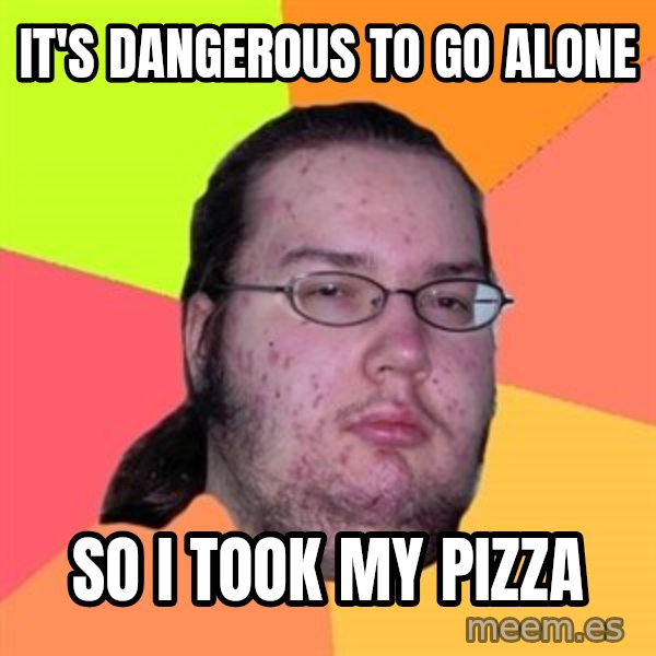 Butthurt Dweller meme: It's dangerous to go alone / so i took my pizza