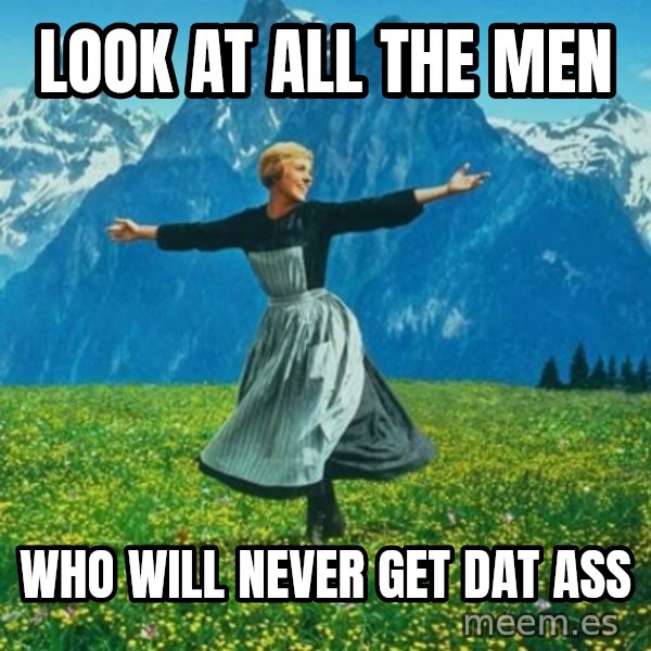 Look at All the Fucks I Give meme: look at all the men / who will never get dat ass