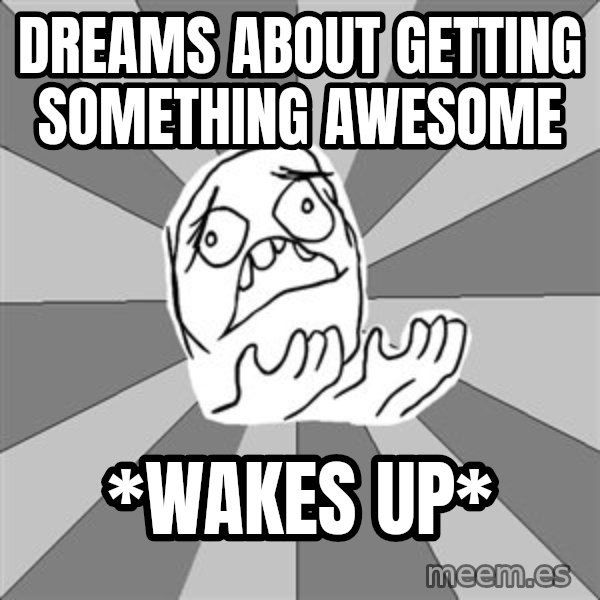 Whyyy??? meme: DREAMS ABOUT GETTING SOMETHING AWESOME / *WAKES UP*