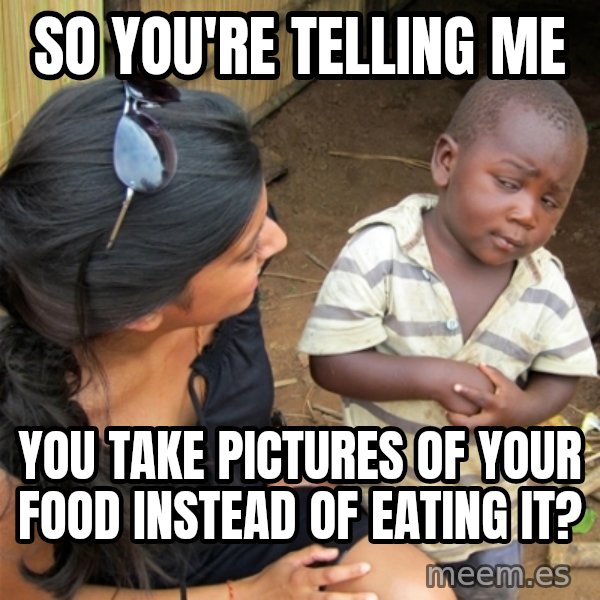 So You're Telling me meme: so you're telling me / you take pictures of your food instead of eating it?