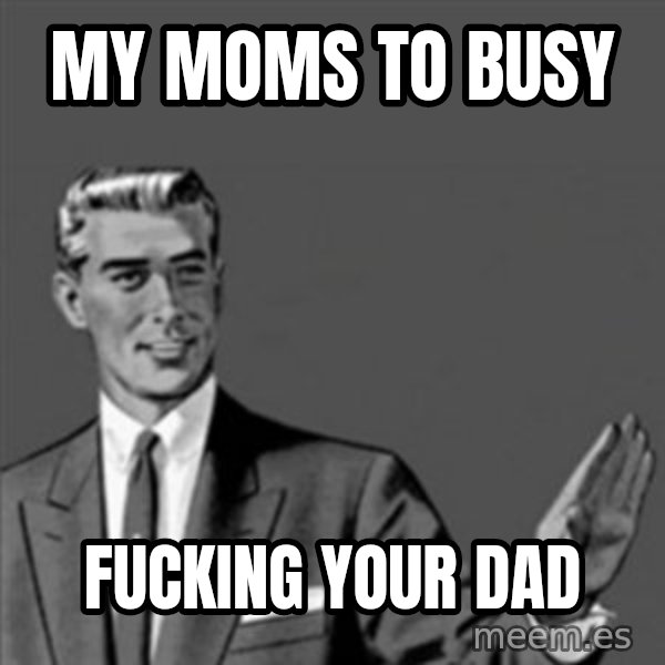 Correction Guy meme: MY MOMS TO BUSY / FUCKING YOUR DAD
