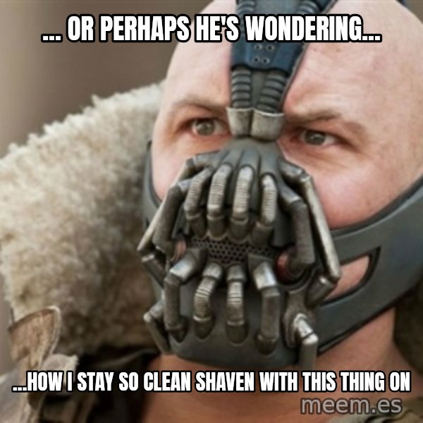 Bane meme: ... OR PERHAPS HE'S WONDERING... / ...how i stay so clean shaven with this thing on