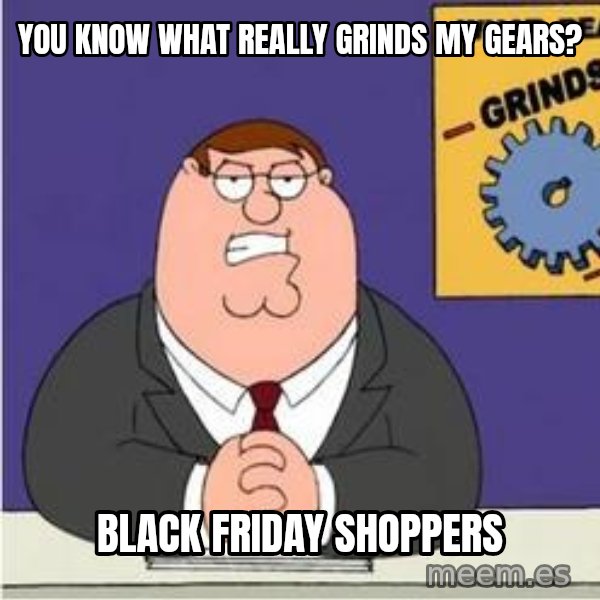 Grinds My Gears Peter Griffin meme: You know what really grinds my geARS? / black friday shoppers