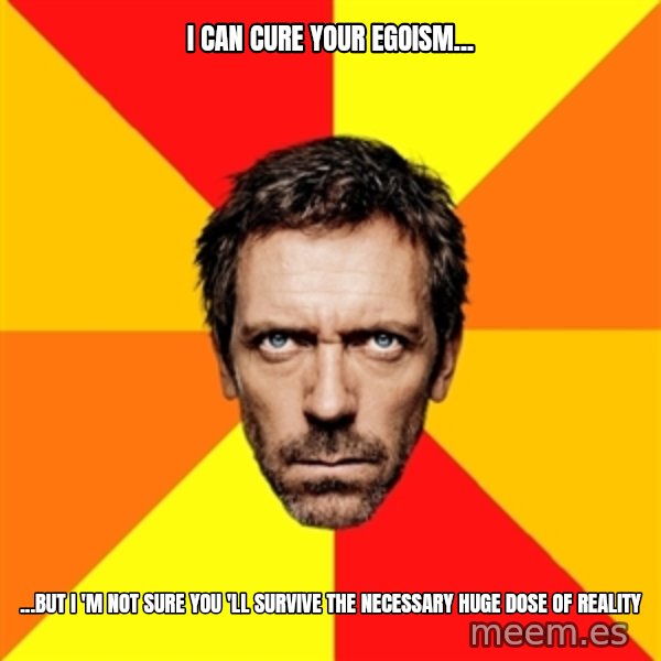 Diagnostic House meme: i can cure your egoism... / ...but i 'm not sure you 'll survive the necessary huge dose of reality