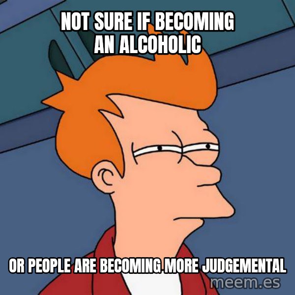 Futurama Fry meme: not sure if becoming an alcoholic / or people are becoming more judgemental