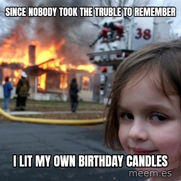 Disaster Girl meme: SINCE NOBODY TOOK THE TRUBLE TO REMEMBER / I lit my own birthday candles