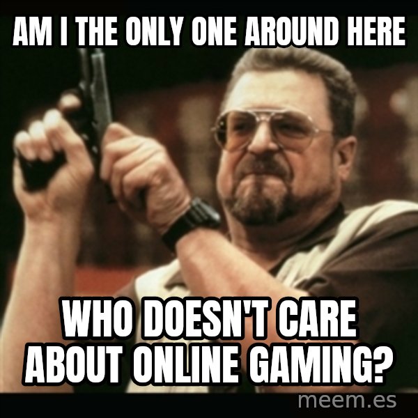 am i the only one around here meme: am i the only one around here / who doesn't care about online gaming?