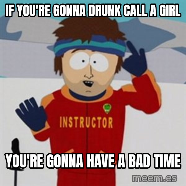 SouthPark Bad Time meme meme: if you're gonna drunk call a girl / you're gonna have a bad time