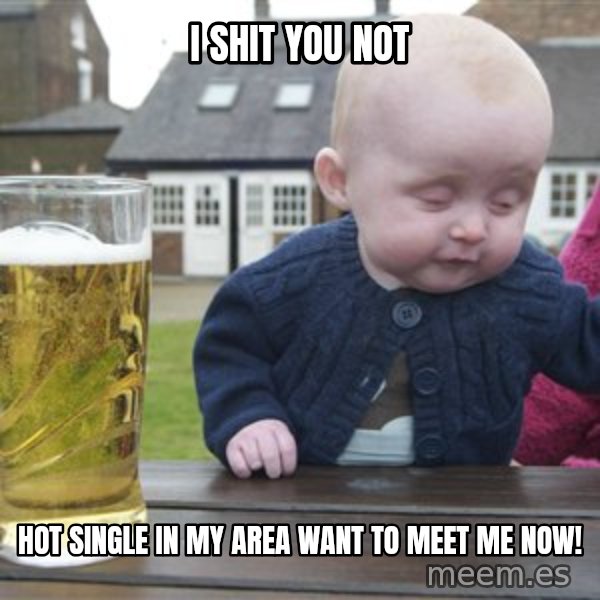 drunk baby 1 meme: i shit you not / hot single in my area want to meet me now!